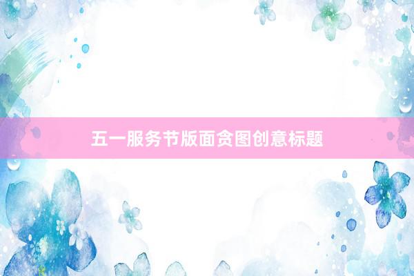 五一服务节版面贪图创意标题