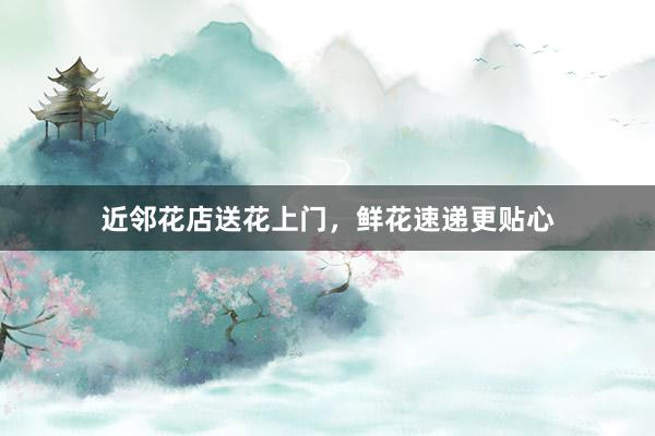 近邻花店送花上门，鲜花速递更贴心