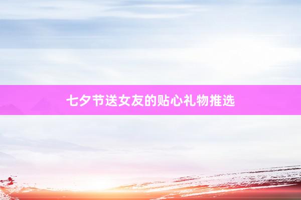 七夕节送女友的贴心礼物推选