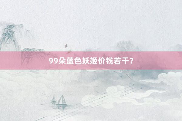99朵蓝色妖姬价钱若干？
