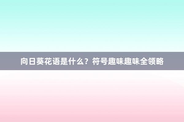 向日葵花语是什么？符号趣味趣味全领略