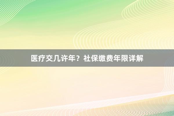医疗交几许年？社保缴费年限详解