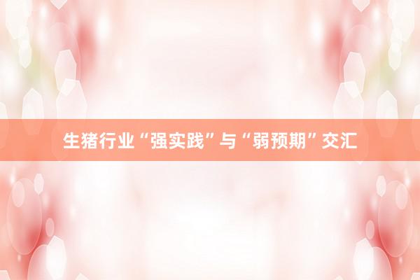 生猪行业“强实践”与“弱预期”交汇
