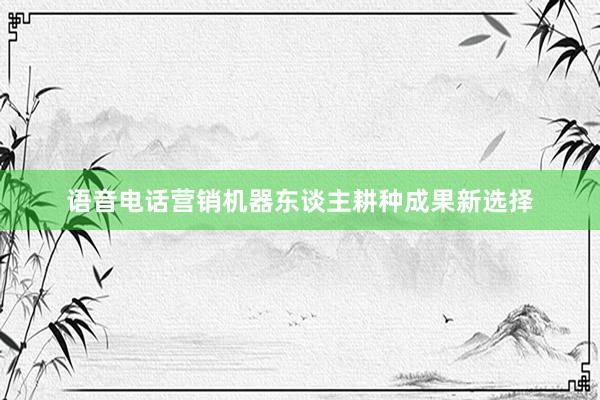 语音电话营销机器东谈主耕种成果新选择